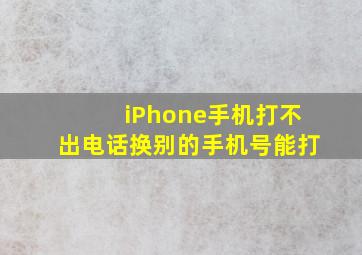 iPhone手机打不出电话换别的手机号能打