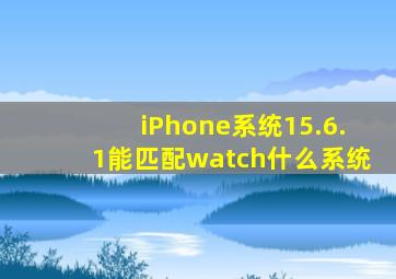 iPhone系统15.6.1能匹配watch什么系统