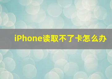 iPhone读取不了卡怎么办