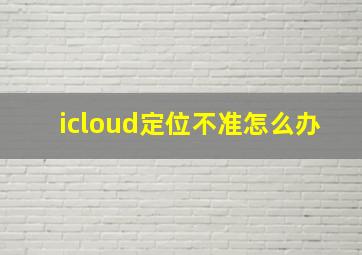 icloud定位不准怎么办