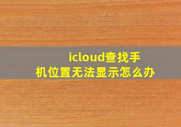 icloud查找手机位置无法显示怎么办