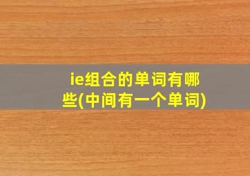 ie组合的单词有哪些(中间有一个单词)