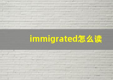 immigrated怎么读