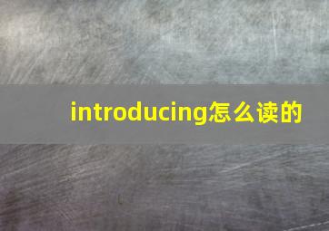 introducing怎么读的