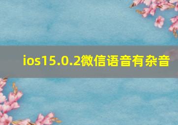 ios15.0.2微信语音有杂音