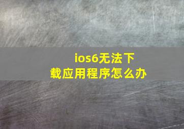 ios6无法下载应用程序怎么办