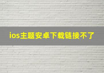 ios主题安卓下载链接不了