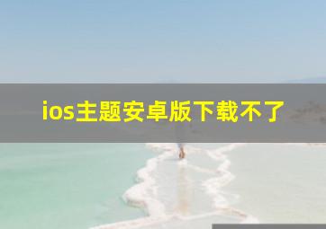 ios主题安卓版下载不了