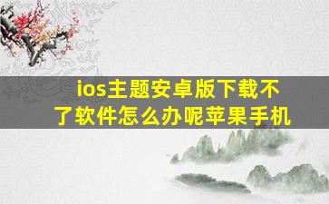 ios主题安卓版下载不了软件怎么办呢苹果手机