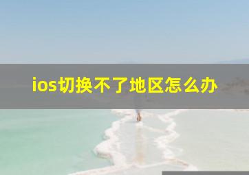 ios切换不了地区怎么办