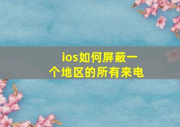 ios如何屏蔽一个地区的所有来电