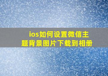 ios如何设置微信主题背景图片下载到相册