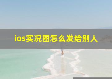 ios实况图怎么发给别人