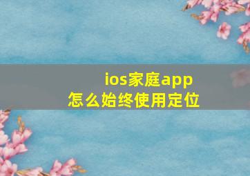 ios家庭app怎么始终使用定位