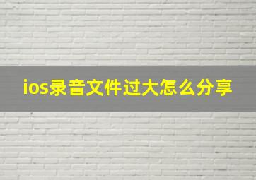 ios录音文件过大怎么分享