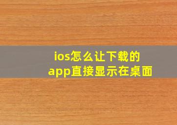 ios怎么让下载的app直接显示在桌面