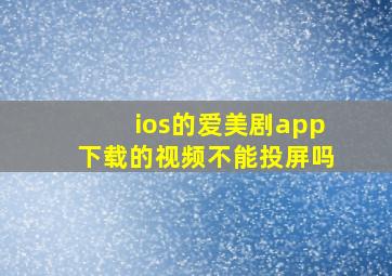 ios的爱美剧app下载的视频不能投屏吗