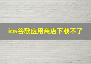 ios谷歌应用商店下载不了