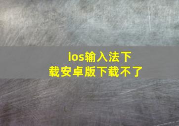 ios输入法下载安卓版下载不了