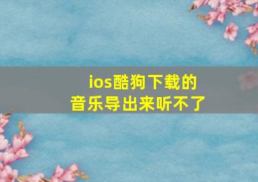 ios酷狗下载的音乐导出来听不了