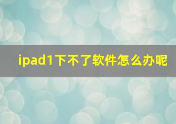 ipad1下不了软件怎么办呢