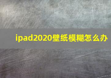 ipad2020壁纸模糊怎么办