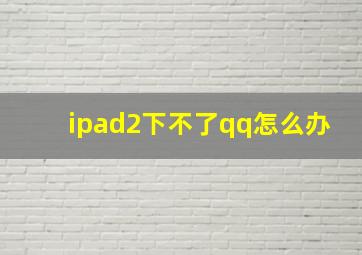 ipad2下不了qq怎么办