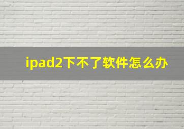 ipad2下不了软件怎么办