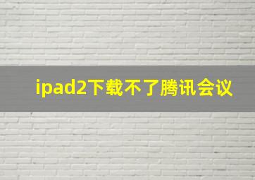 ipad2下载不了腾讯会议