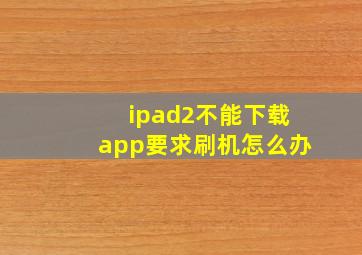 ipad2不能下载app要求刷机怎么办