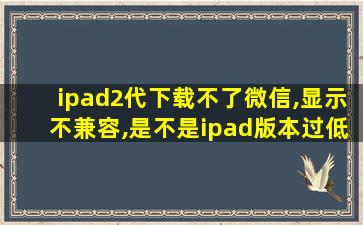 ipad2代下载不了微信,显示不兼容,是不是ipad版本过低