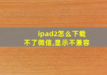 ipad2怎么下载不了微信,显示不兼容