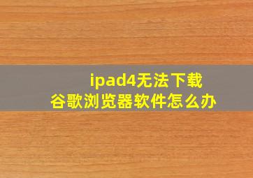 ipad4无法下载谷歌浏览器软件怎么办