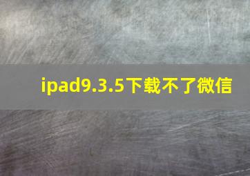 ipad9.3.5下载不了微信