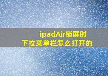 ipadAir锁屏时下拉菜单栏怎么打开的