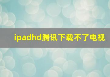 ipadhd腾讯下载不了电视