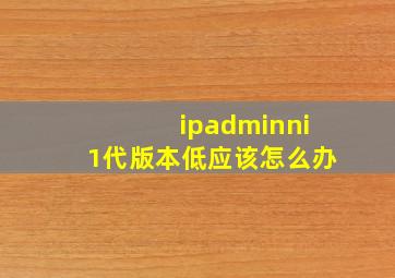 ipadminni1代版本低应该怎么办