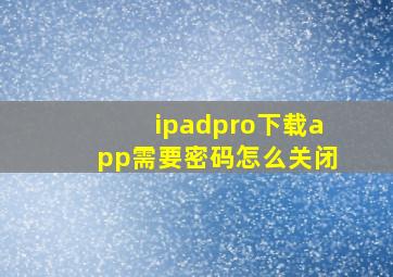 ipadpro下载app需要密码怎么关闭