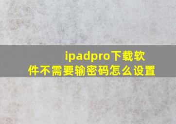 ipadpro下载软件不需要输密码怎么设置