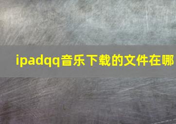 ipadqq音乐下载的文件在哪