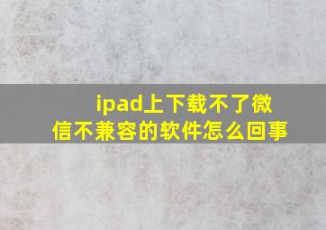 ipad上下载不了微信不兼容的软件怎么回事