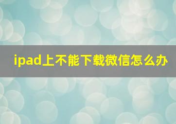 ipad上不能下载微信怎么办