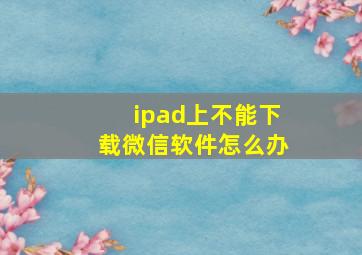 ipad上不能下载微信软件怎么办