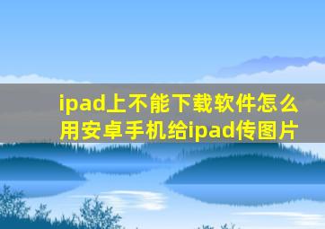 ipad上不能下载软件怎么用安卓手机给ipad传图片