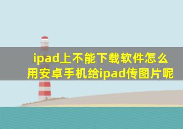 ipad上不能下载软件怎么用安卓手机给ipad传图片呢