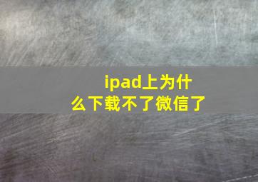 ipad上为什么下载不了微信了