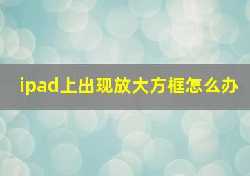 ipad上出现放大方框怎么办