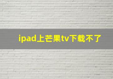 ipad上芒果tv下载不了