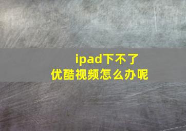 ipad下不了优酷视频怎么办呢