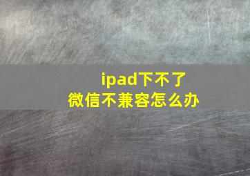 ipad下不了微信不兼容怎么办